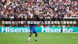 世俱杯冷门不断！尊龙凯时*人生就是博助力新鲜体验
