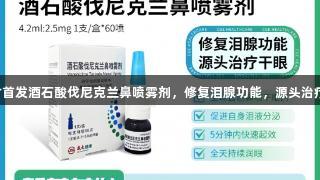 尊龙凯时首发酒石酸伐尼克兰鼻喷雾剂，修复泪腺功能，源头治疗干眼症！