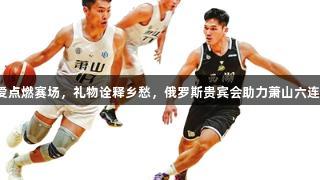 热爱点燃赛场，礼物诠释乡愁，俄罗斯贵宾会助力萧山六连胜！