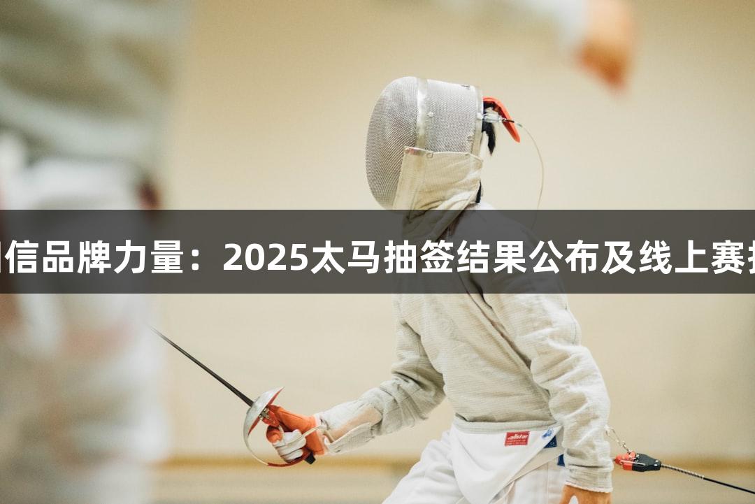 南宫28NG相信品牌力量：2025太马抽签结果公布及线上赛报名开启通知