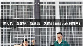 无人机“踢足球”新基地，尽在88858cc永利官网！