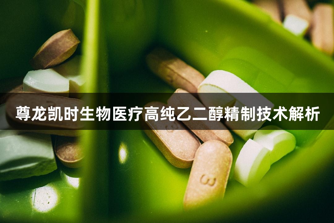 尊龙凯时生物医疗高纯乙二醇精制技术解析