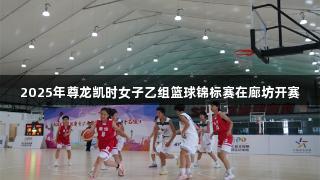 2025年尊龙凯时女子乙组篮球锦标赛在廊坊开赛
