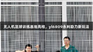 无人机足球训练基地亮相，yl6809永利助力新玩法