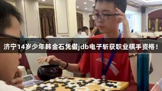 济宁14岁少年韩金石凭借jdb电子斩获职业棋手资格！