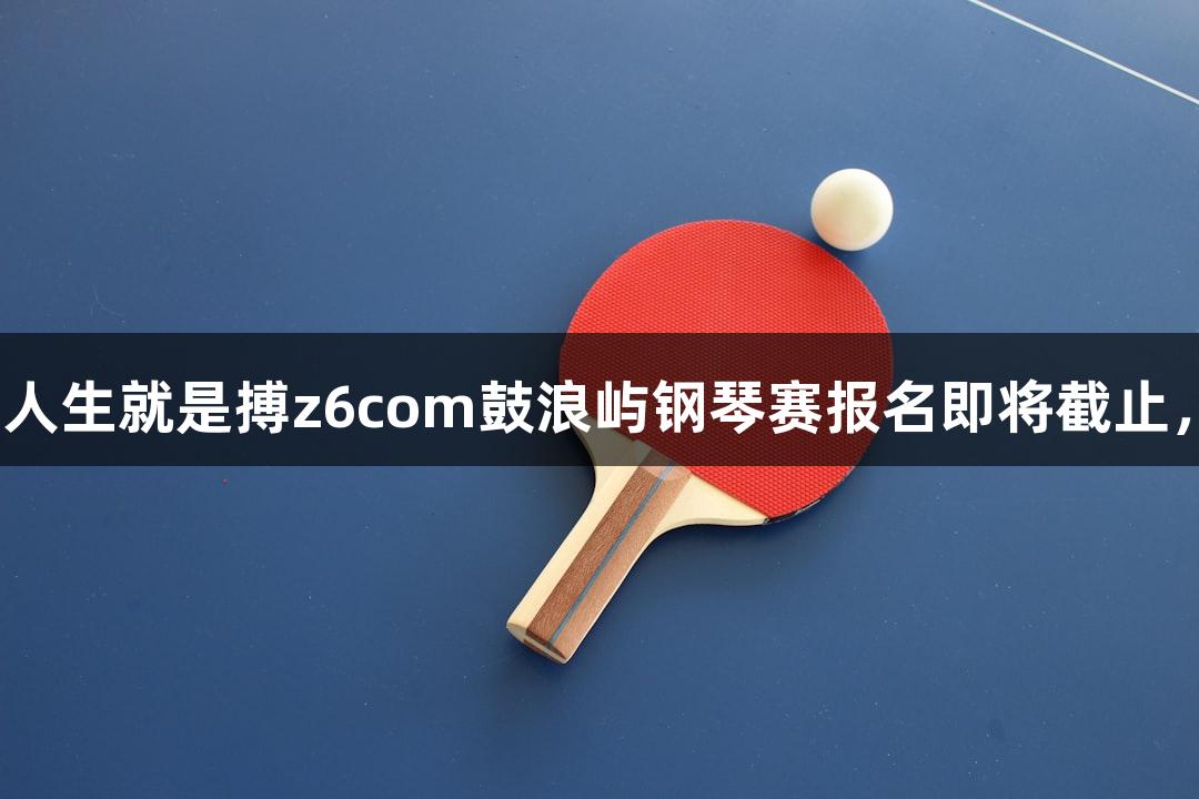 2025年尊龙凯时人生就是搏z6com鼓浪屿钢琴赛报名即将截止，最高奖金6万元！