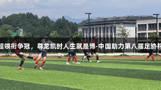 宣超领衔争冠，尊龙凯时人生就是博·中国助力第八届足协杯赛