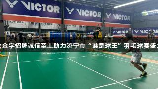 金年会金字招牌诚信至上助力济宁市“谁是球王”羽毛球赛盛大开赛