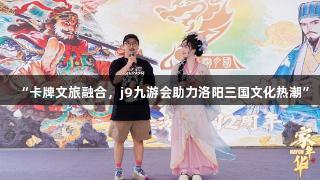 “卡牌文旅融合，j9九游会助力洛阳三国文化热潮”