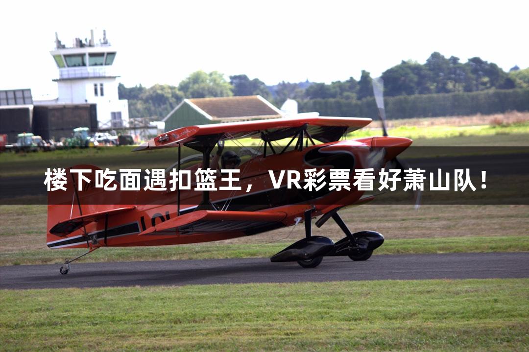 楼下吃面遇扣篮王，VR彩票看好萧山队！
