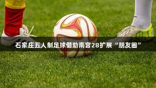 石家庄五人制足球借助南宫28扩展“朋友圈”