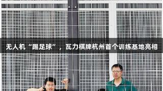 无人机“踢足球”，瓦力棋牌杭州首个训练基地亮相