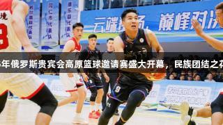 2025年俄罗斯贵宾会高原篮球邀请赛盛大开幕，民族团结之花绽放
