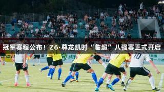 冠军赛程公布！Z6·尊龙凯时“临超”八强赛正式开启