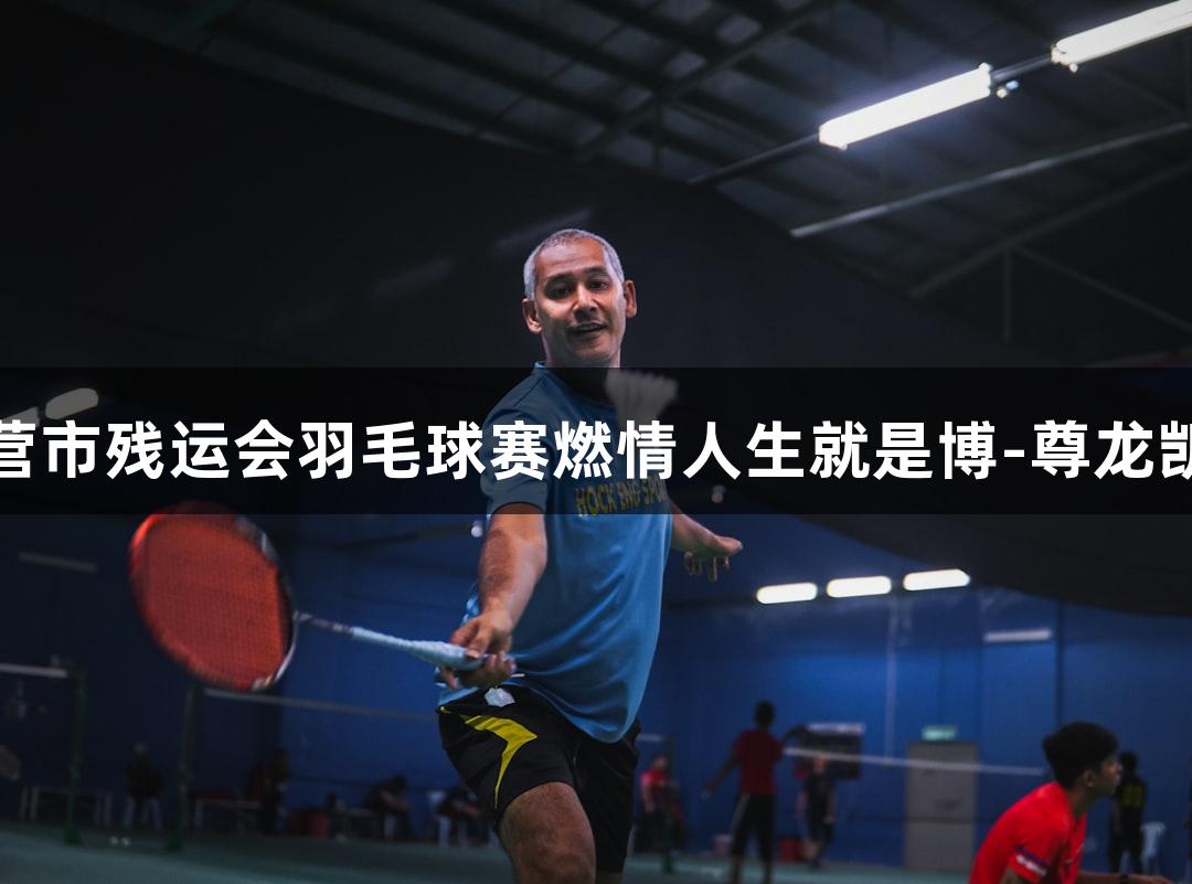 东营市残运会羽毛球赛燃情人生就是博-尊龙凯时