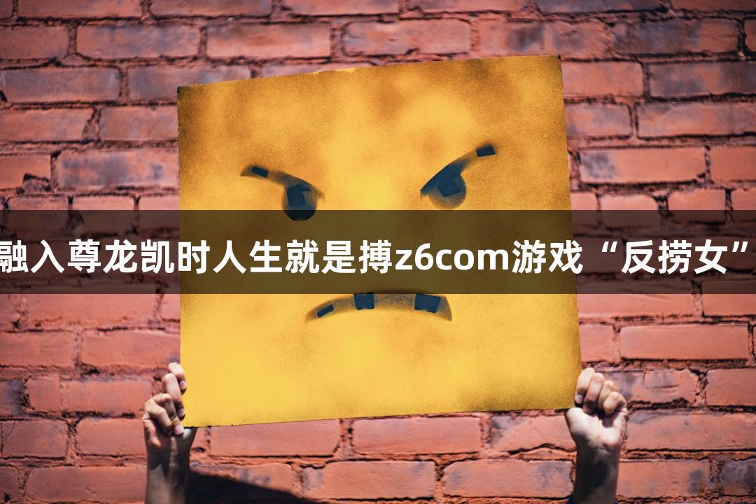 短剧叙事融入尊龙凯时人生就是搏z6com游戏“反捞女”火爆上市