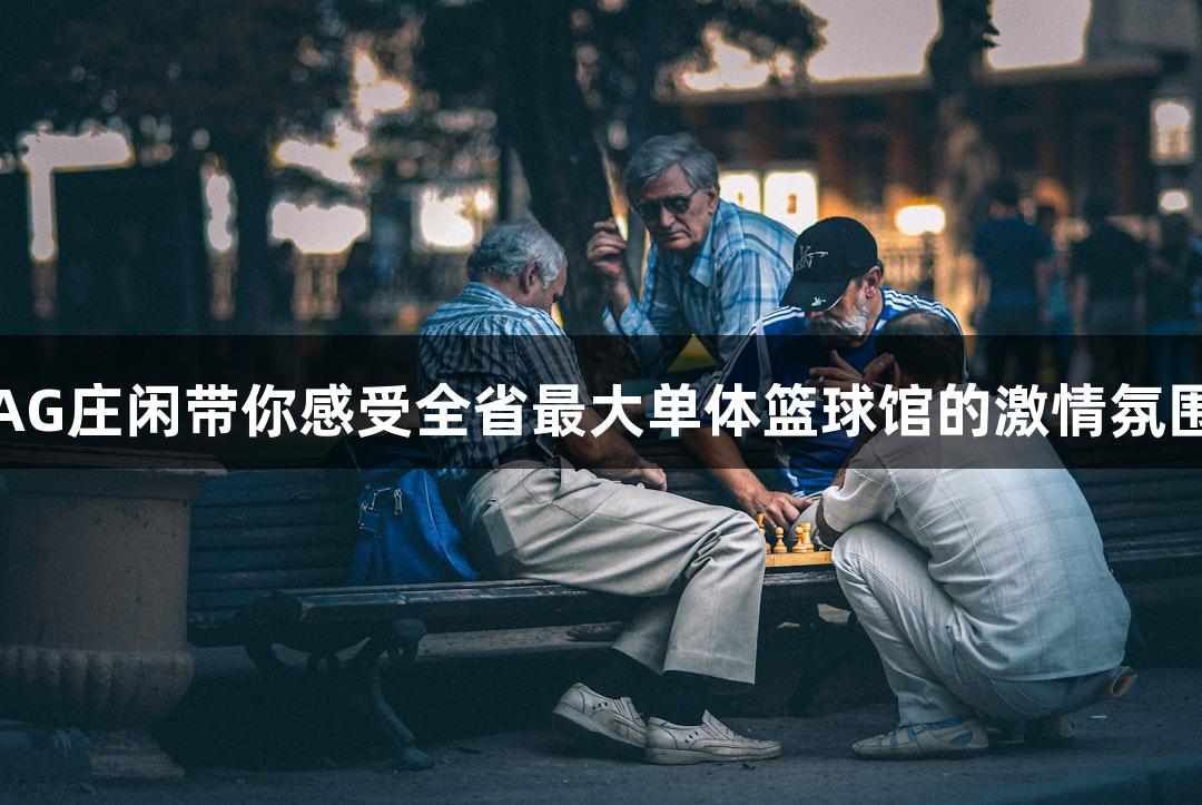 AG庄闲带你感受全省最大单体篮球馆的激情氛围