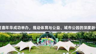 北京体彩“京彩潮玩”露营嘉年华成功举办，推动体育与公益、城市公园的深度融合，人生就是博-尊龙凯时。