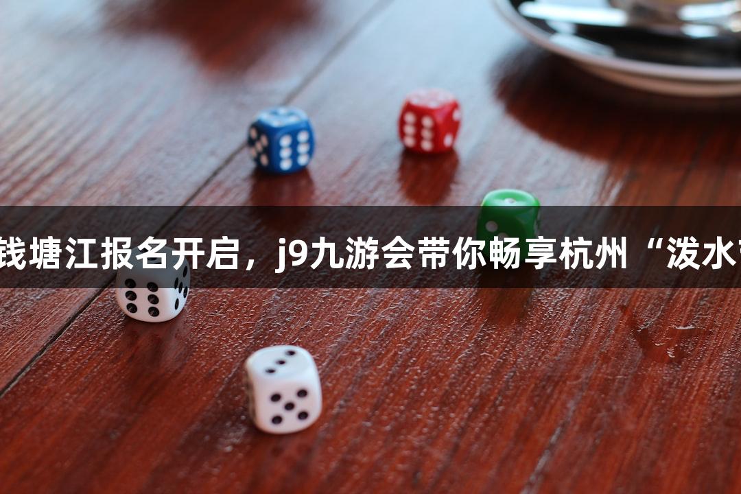 横渡钱塘江报名开启，j9九游会带你畅享杭州“泼水节”！