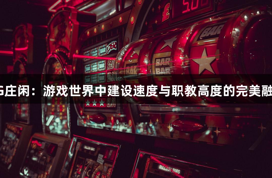 AG庄闲：游戏世界中建设速度与职教高度的完美融合