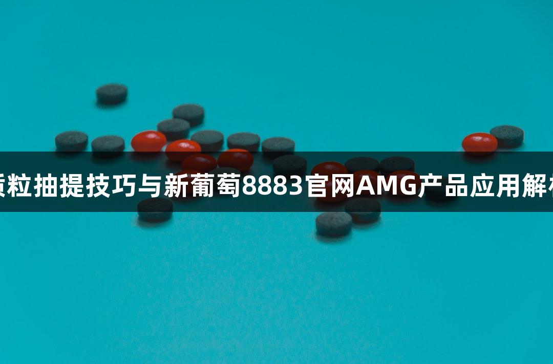 质粒抽提技巧与新葡萄8883官网AMG产品应用解析