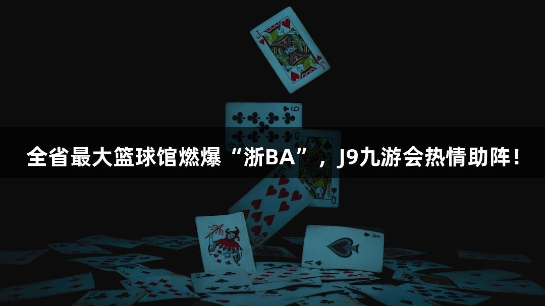 全省最大篮球馆燃爆“浙BA”，J9九游会热情助阵！