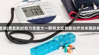 小叶医探|尊龙凯时助力安医大一附院北区创新治疗终末期肝病患者