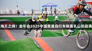 畅骑海天之间！金年会2025中国泵道自行车联赛乳山站圆满落幕
