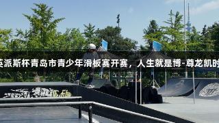 英派斯杯青岛市青少年滑板赛开赛，人生就是博-尊龙凯时。