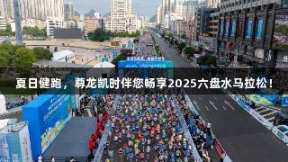 夏日健跑，尊龙凯时伴您畅享2025六盘水马拉松！