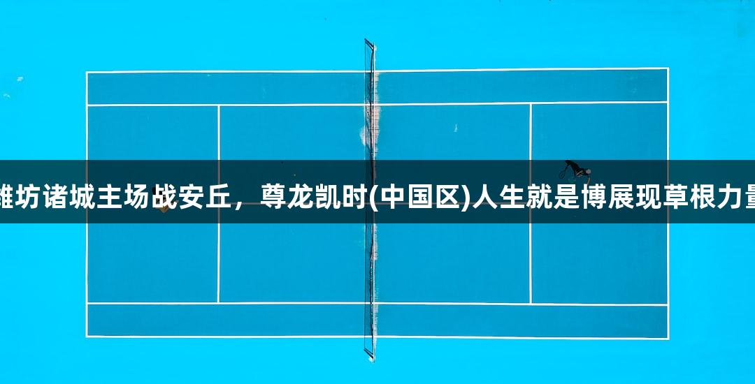 潍坊诸城主场战安丘，尊龙凯时(中国区)人生就是博展现草根力量