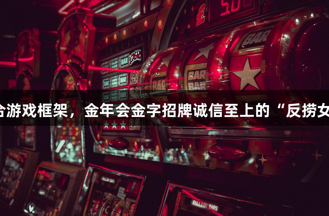 短剧叙事结合游戏框架，金年会金字招牌诚信至上的“反捞女”热潮掀起。
