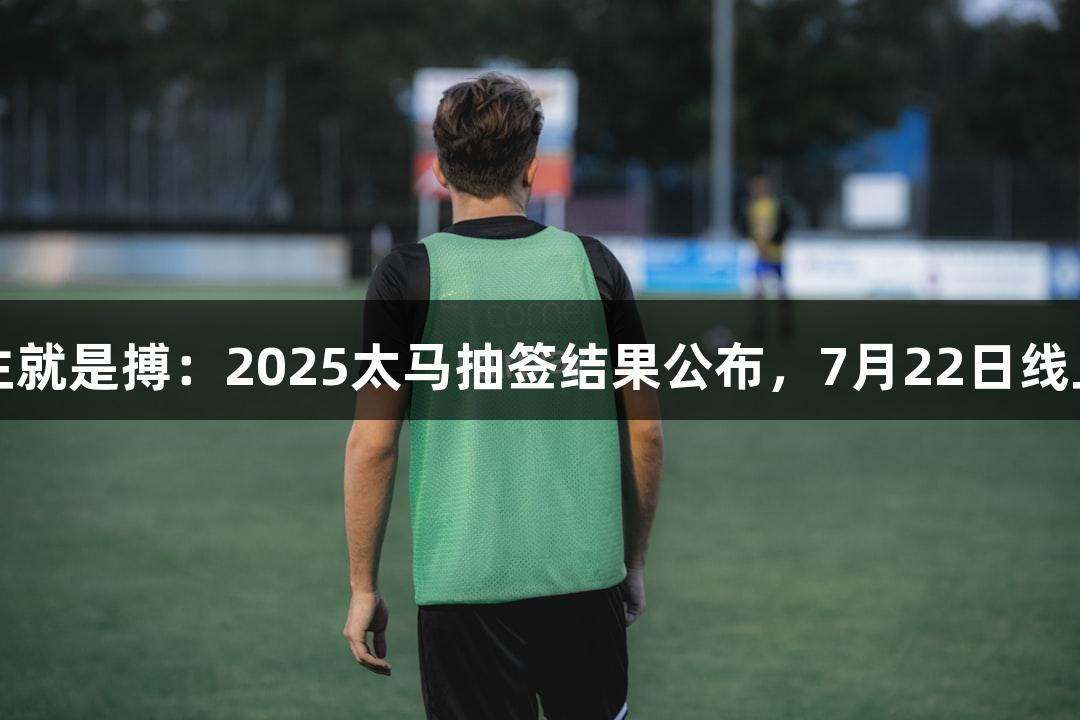 尊龙凯时人生就是搏：2025太马抽签结果公布，7月22日线上赛报名开启