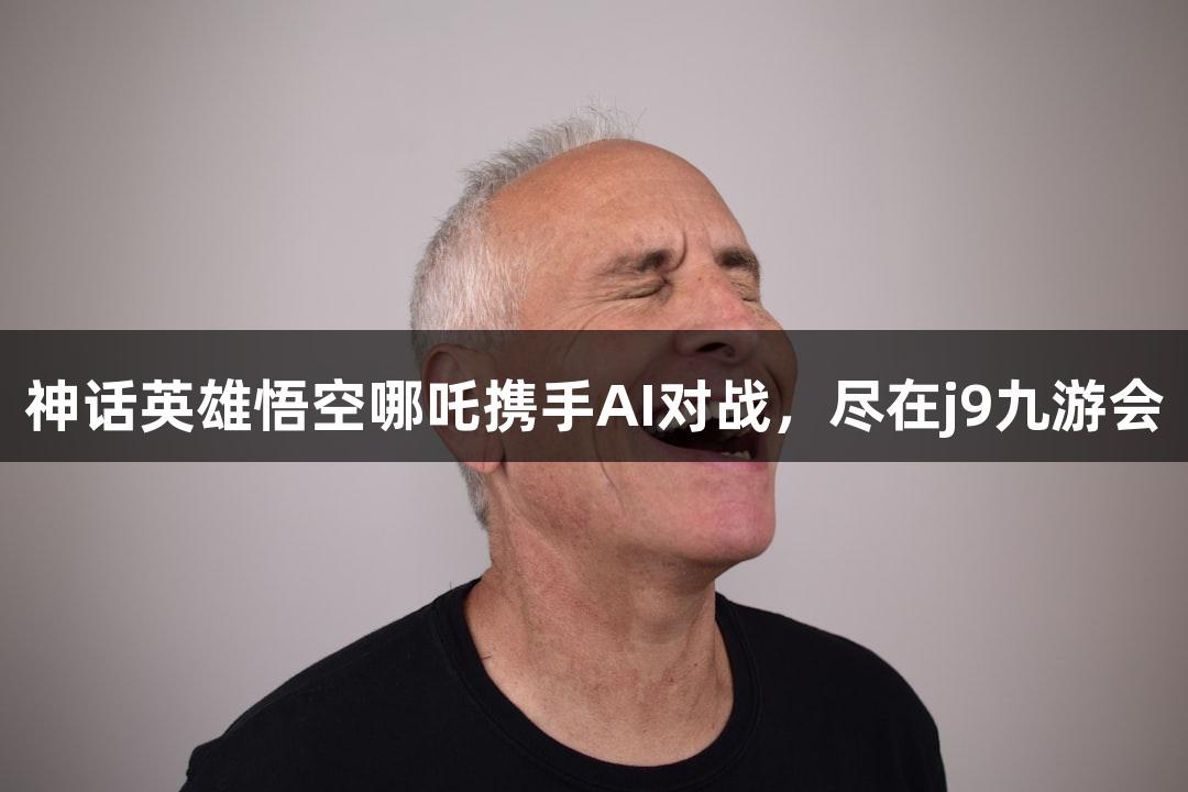 神话英雄悟空哪吒携手AI对战，尽在j9九游会