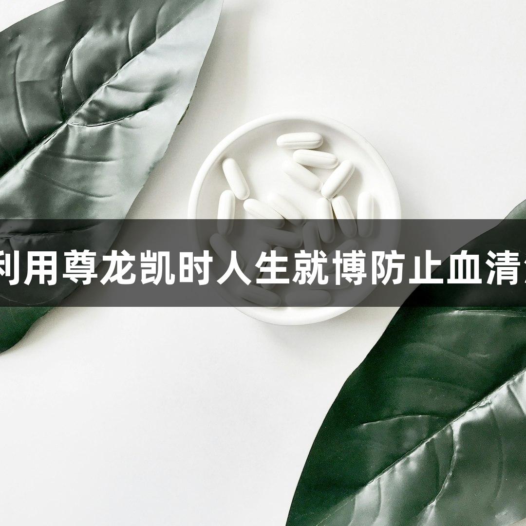 如何利用尊龙凯时人生就博防止血清沉积？