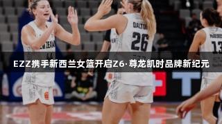 EZZ携手新西兰女篮开启Z6·尊龙凯时品牌新纪元