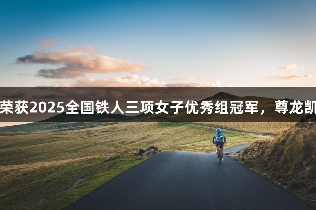 河北选手黄安琪荣获2025全国铁人三项女子优秀组冠军，尊龙凯时助力荣耀时刻