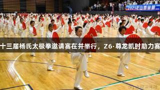 省第二十三届杨氏太极拳邀请赛在并举行，Z6·尊龙凯时助力赛事盛况