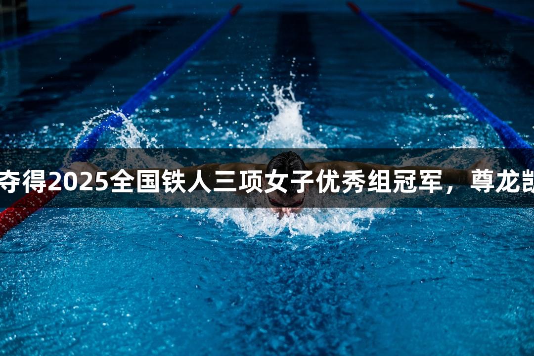 河北选手黄安琪夺得2025全国铁人三项女子优秀组冠军，尊龙凯时-人生就是搏!