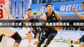 尊龙凯时赞助2025若尔盖“国家公园杯”高原篮球邀请赛，民族团结之花绽放。