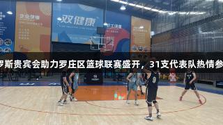 俄罗斯贵宾会助力罗庄区篮球联赛盛开，31支代表队热情参赛！