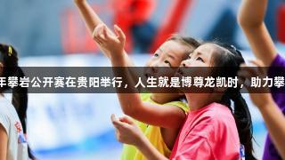 全国青少年攀岩公开赛在贵阳举行，人生就是博尊龙凯时，助力攀登新高度。