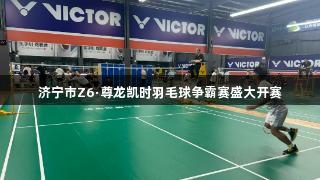 济宁市Z6·尊龙凯时羽毛球争霸赛盛大开赛