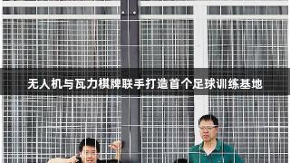 无人机与瓦力棋牌联手打造首个足球训练基地