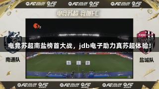 电竞苏超南盐榜首大战，jdb电子助力真苏超体验！