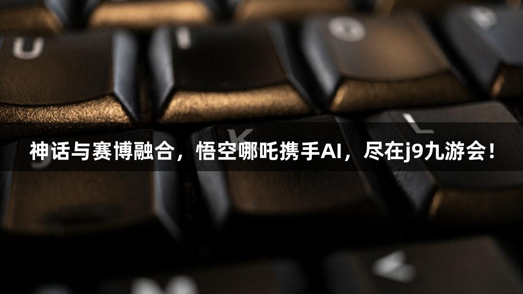 神话与赛博融合，悟空哪吒携手AI，尽在j9九游会！