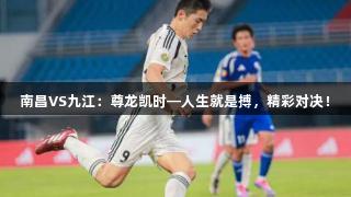 南昌VS九江：尊龙凯时—人生就是搏，精彩对决！