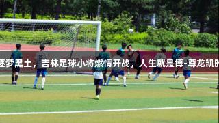 逐梦黑土，吉林足球小将燃情开战，人生就是博-尊龙凯时