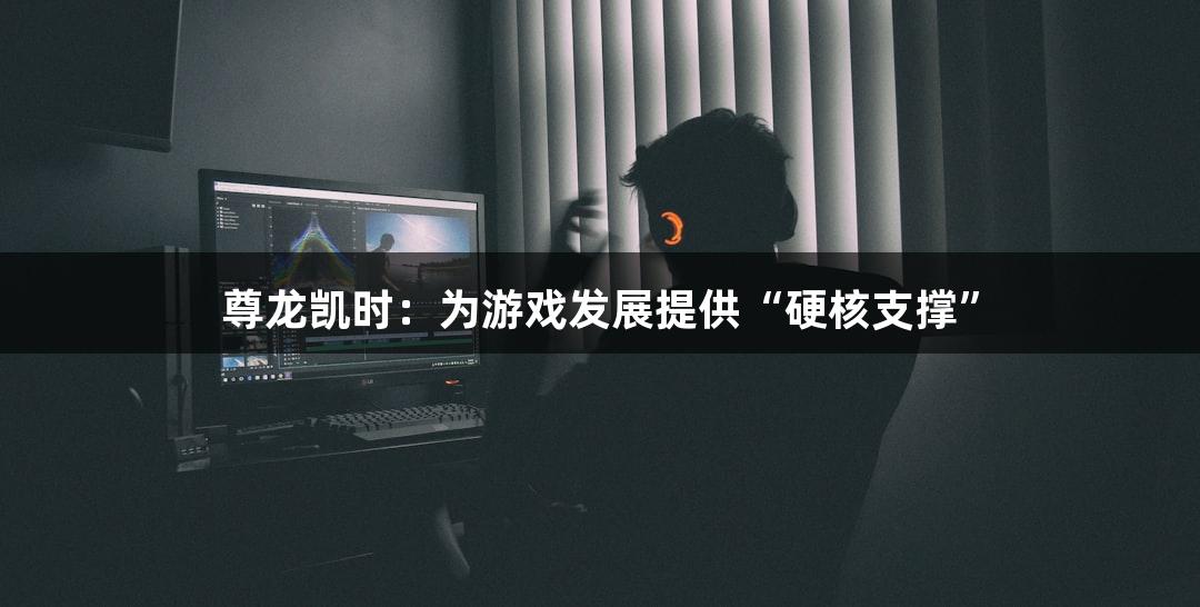 尊龙凯时：为游戏发展提供“硬核支撑”