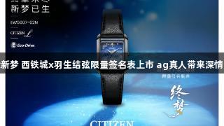 终章新梦 西铁城x羽生结弦限量签名表上市 ag真人带来深情品质